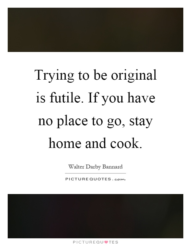 Trying to be original is futile. If you have no place to go, stay home and cook Picture Quote #1