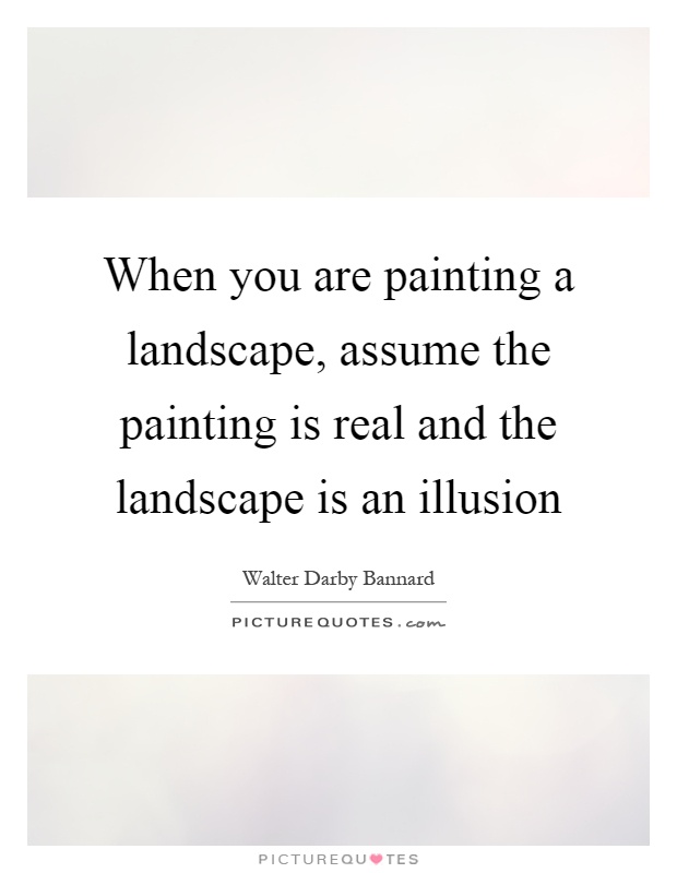 When you are painting a landscape, assume the painting is real and the landscape is an illusion Picture Quote #1