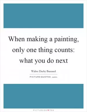 When making a painting, only one thing counts: what you do next Picture Quote #1
