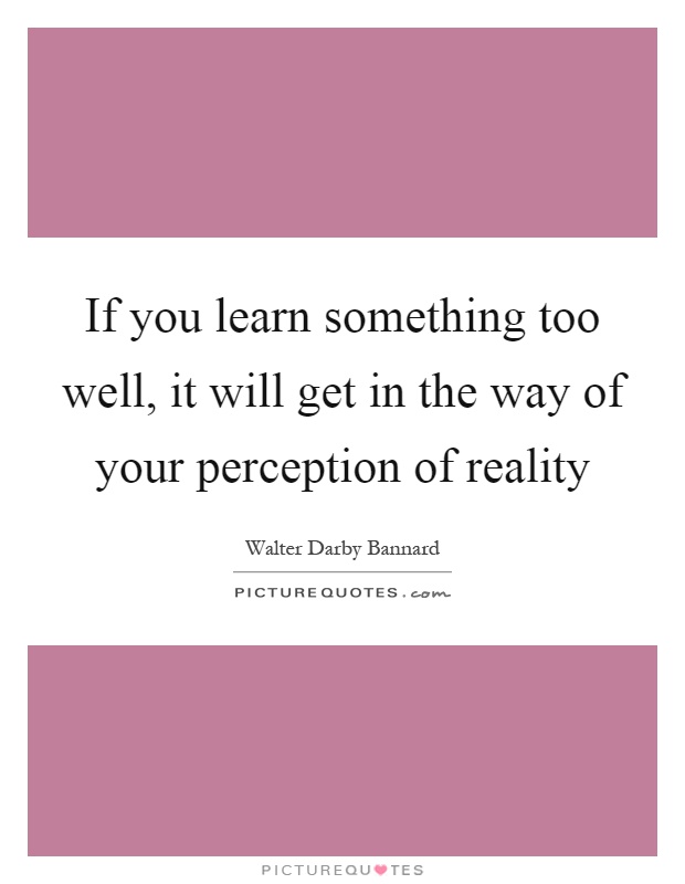 If you learn something too well, it will get in the way of your perception of reality Picture Quote #1
