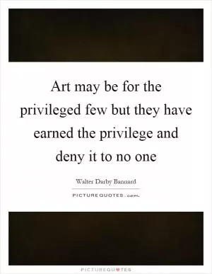Art may be for the privileged few but they have earned the privilege and deny it to no one Picture Quote #1