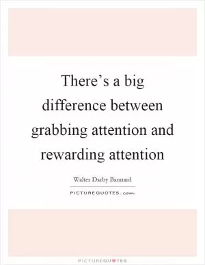 There’s a big difference between grabbing attention and rewarding attention Picture Quote #1