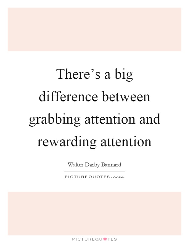There's a big difference between grabbing attention and rewarding attention Picture Quote #1