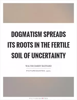 Dogmatism spreads its roots in the fertile soil of uncertainty Picture Quote #1