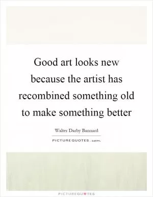 Good art looks new because the artist has recombined something old to make something better Picture Quote #1