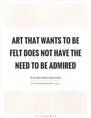 Art that wants to be felt does not have the need to be admired Picture Quote #1