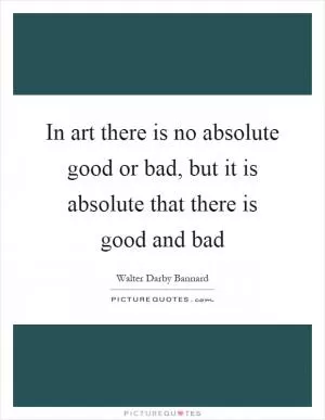 In art there is no absolute good or bad, but it is absolute that there is good and bad Picture Quote #1
