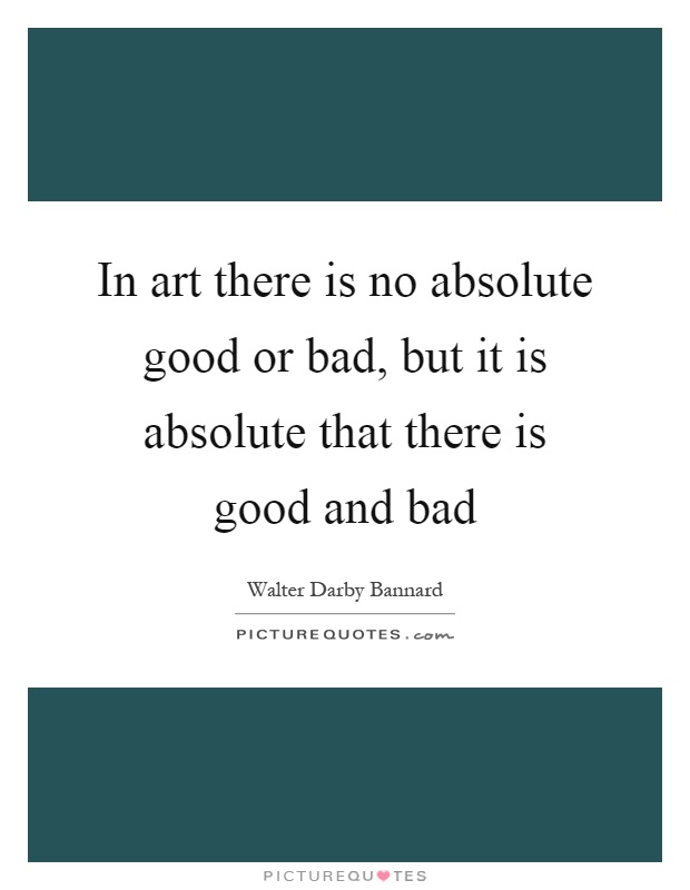 In art there is no absolute good or bad, but it is absolute that there is good and bad Picture Quote #1