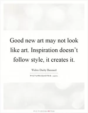 Good new art may not look like art. Inspiration doesn’t follow style, it creates it Picture Quote #1