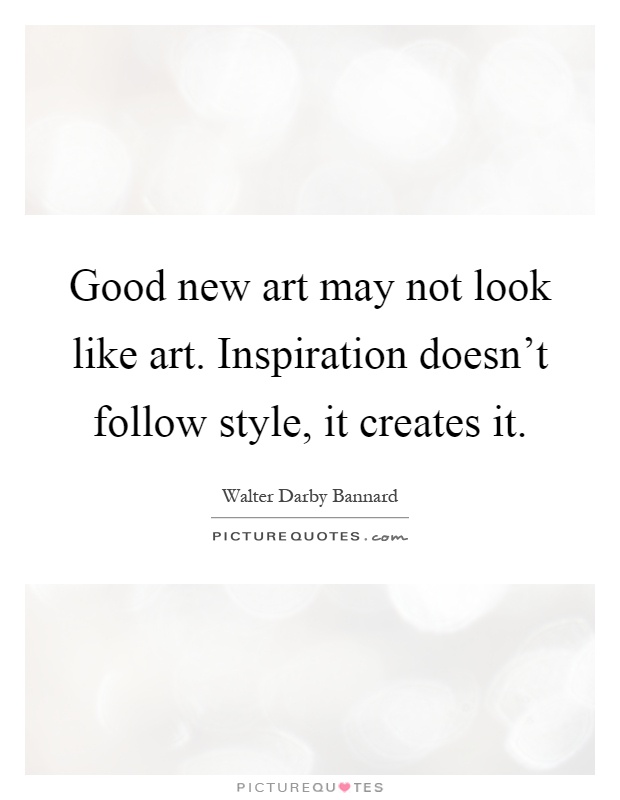 Good new art may not look like art. Inspiration doesn't follow style, it creates it Picture Quote #1