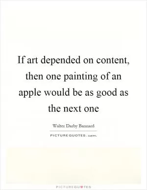 If art depended on content, then one painting of an apple would be as good as the next one Picture Quote #1