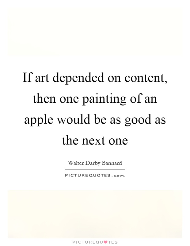 If art depended on content, then one painting of an apple would be as good as the next one Picture Quote #1