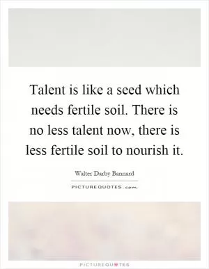 Talent is like a seed which needs fertile soil. There is no less talent now, there is less fertile soil to nourish it Picture Quote #1