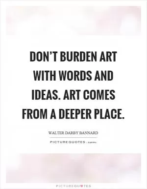 Don’t burden art with words and ideas. Art comes from a deeper place Picture Quote #1