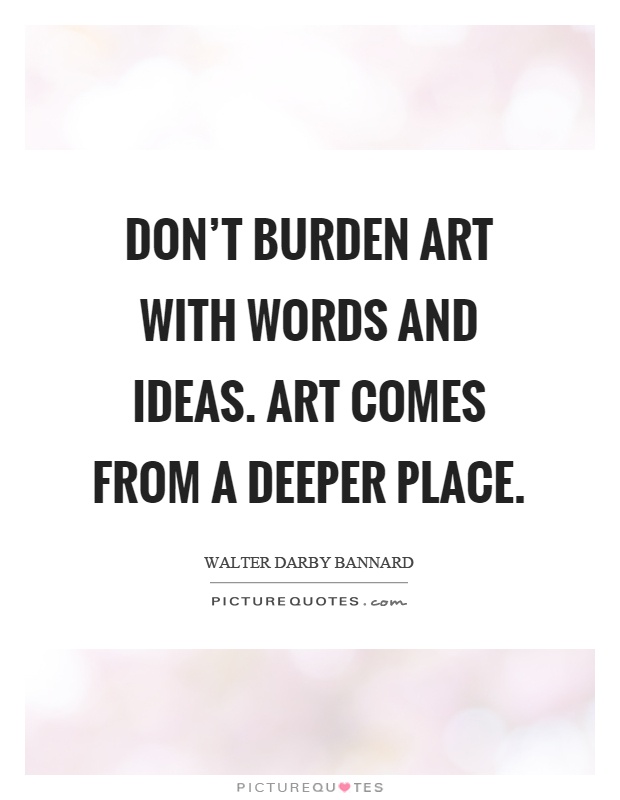 Don't burden art with words and ideas. Art comes from a deeper place Picture Quote #1