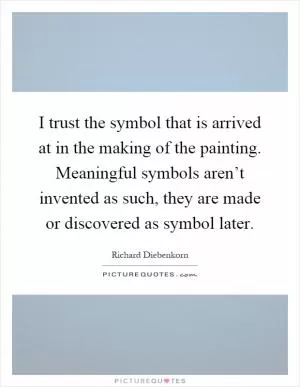 I trust the symbol that is arrived at in the making of the painting. Meaningful symbols aren’t invented as such, they are made or discovered as symbol later Picture Quote #1