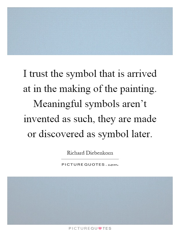 I trust the symbol that is arrived at in the making of the painting. Meaningful symbols aren't invented as such, they are made or discovered as symbol later Picture Quote #1