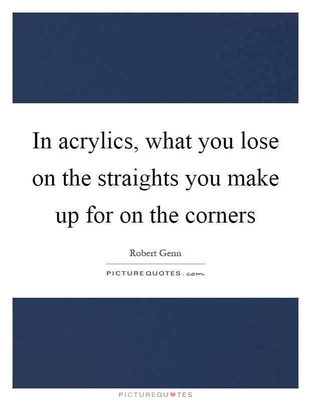 In acrylics, what you lose on the straights you make up for on the corners Picture Quote #1