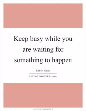 Keep busy while you are waiting for something to happen Picture Quote #1