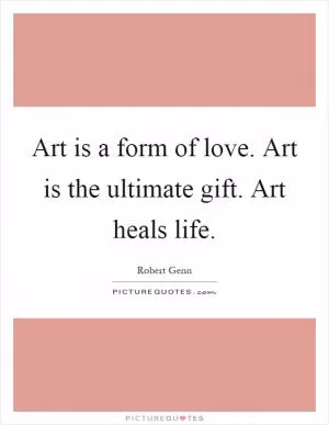Art is a form of love. Art is the ultimate gift. Art heals life Picture Quote #1
