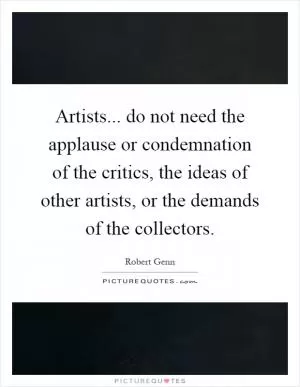 Artists... do not need the applause or condemnation of the critics, the ideas of other artists, or the demands of the collectors Picture Quote #1