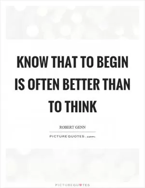 Know that to begin is often better than to think Picture Quote #1