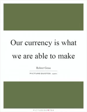 Our currency is what we are able to make Picture Quote #1