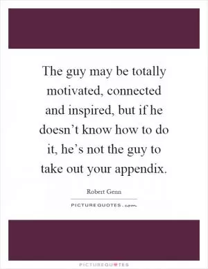 The guy may be totally motivated, connected and inspired, but if he doesn’t know how to do it, he’s not the guy to take out your appendix Picture Quote #1