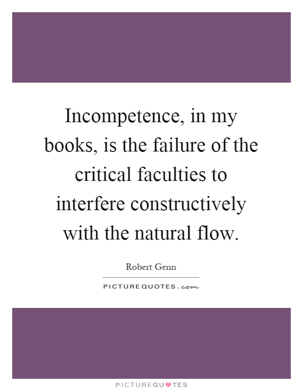 Incompetence, in my books, is the failure of the critical faculties to interfere constructively with the natural flow Picture Quote #1