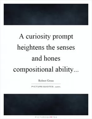 A curiosity prompt heightens the senses and hones compositional ability Picture Quote #1