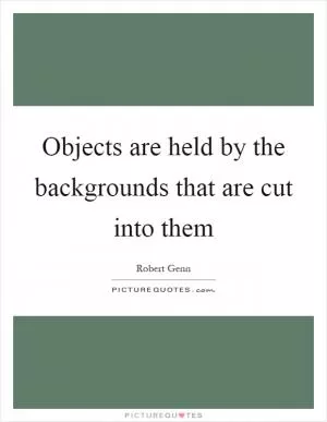 Objects are held by the backgrounds that are cut into them Picture Quote #1