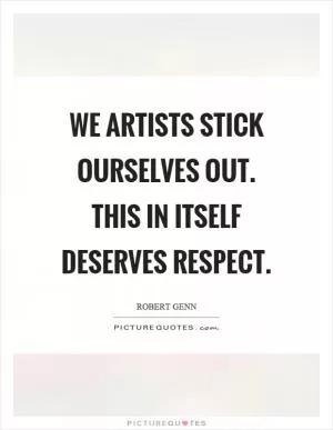 We artists stick ourselves out. This in itself deserves respect Picture Quote #1