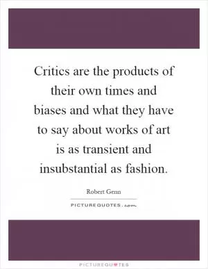 Critics are the products of their own times and biases and what they have to say about works of art is as transient and insubstantial as fashion Picture Quote #1