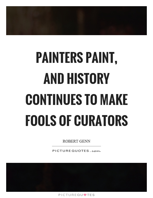 Painters paint, and history continues to make fools of curators Picture Quote #1