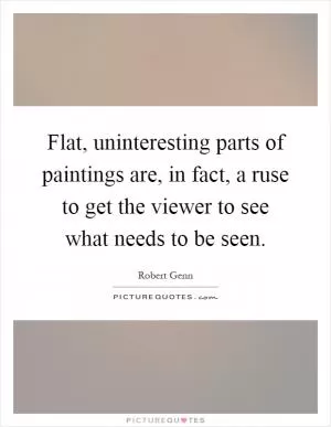 Flat, uninteresting parts of paintings are, in fact, a ruse to get the viewer to see what needs to be seen Picture Quote #1
