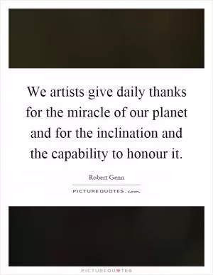 We artists give daily thanks for the miracle of our planet and for the inclination and the capability to honour it Picture Quote #1