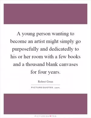 A young person wanting to become an artist might simply go purposefully and dedicatedly to his or her room with a few books and a thousand blank canvases for four years Picture Quote #1