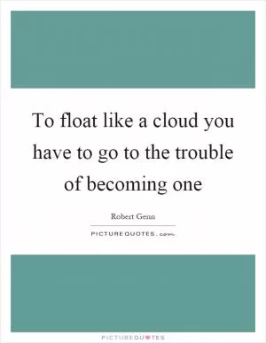 To float like a cloud you have to go to the trouble of becoming one Picture Quote #1