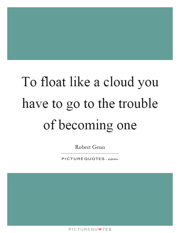 To float like a cloud you have to go to the trouble of becoming one Picture Quote #1