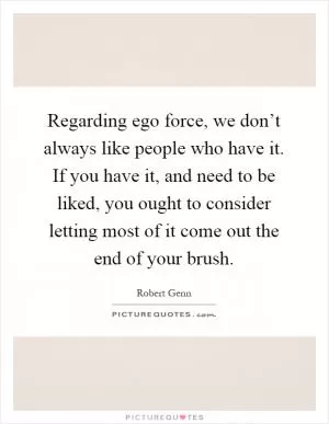 Regarding ego force, we don’t always like people who have it. If you have it, and need to be liked, you ought to consider letting most of it come out the end of your brush Picture Quote #1