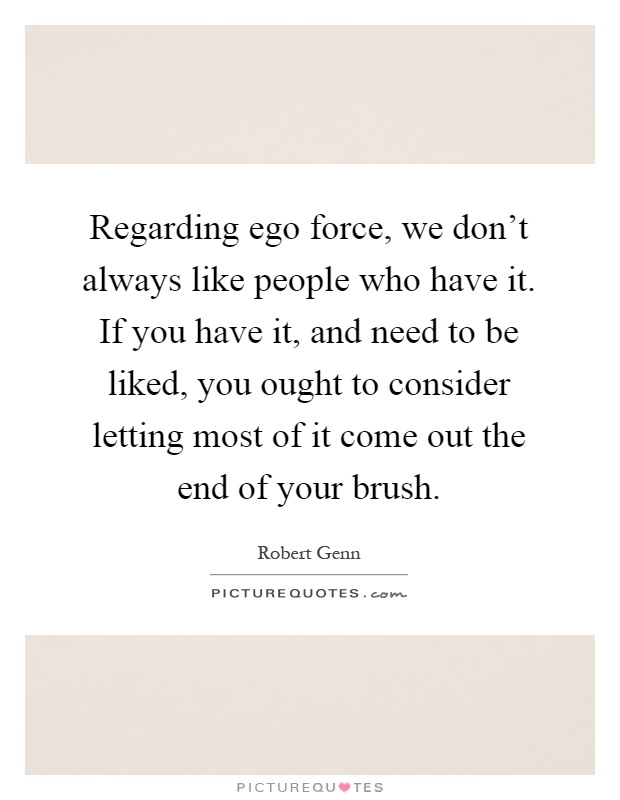 Regarding ego force, we don't always like people who have it. If you have it, and need to be liked, you ought to consider letting most of it come out the end of your brush Picture Quote #1