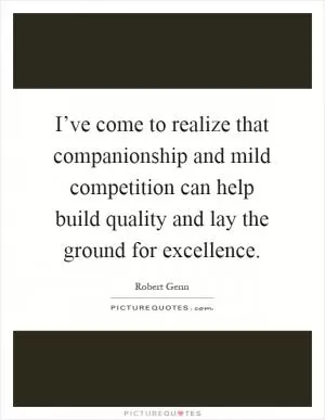 I’ve come to realize that companionship and mild competition can help build quality and lay the ground for excellence Picture Quote #1