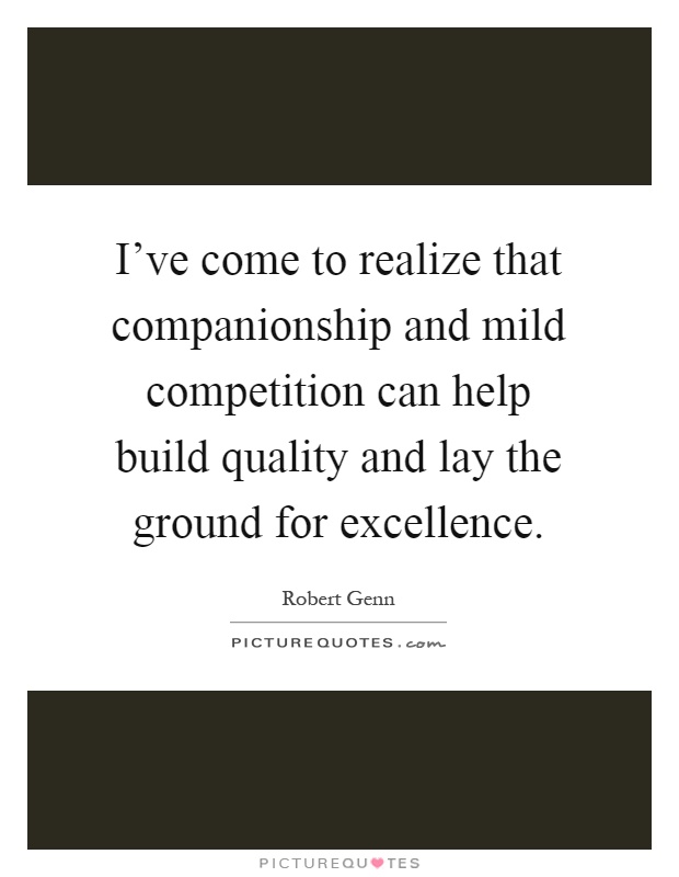 I've come to realize that companionship and mild competition can help build quality and lay the ground for excellence Picture Quote #1