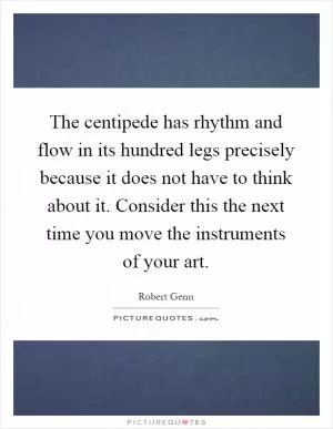 The centipede has rhythm and flow in its hundred legs precisely because it does not have to think about it. Consider this the next time you move the instruments of your art Picture Quote #1