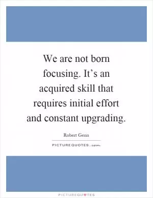 We are not born focusing. It’s an acquired skill that requires initial effort and constant upgrading Picture Quote #1