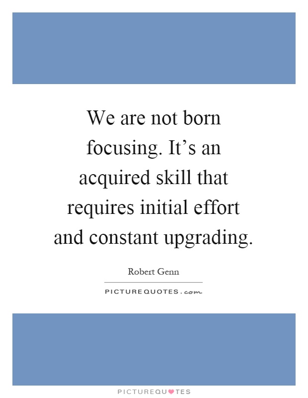 We are not born focusing. It's an acquired skill that requires initial effort and constant upgrading Picture Quote #1