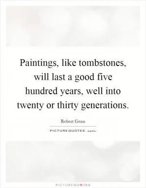 Paintings, like tombstones, will last a good five hundred years, well into twenty or thirty generations Picture Quote #1