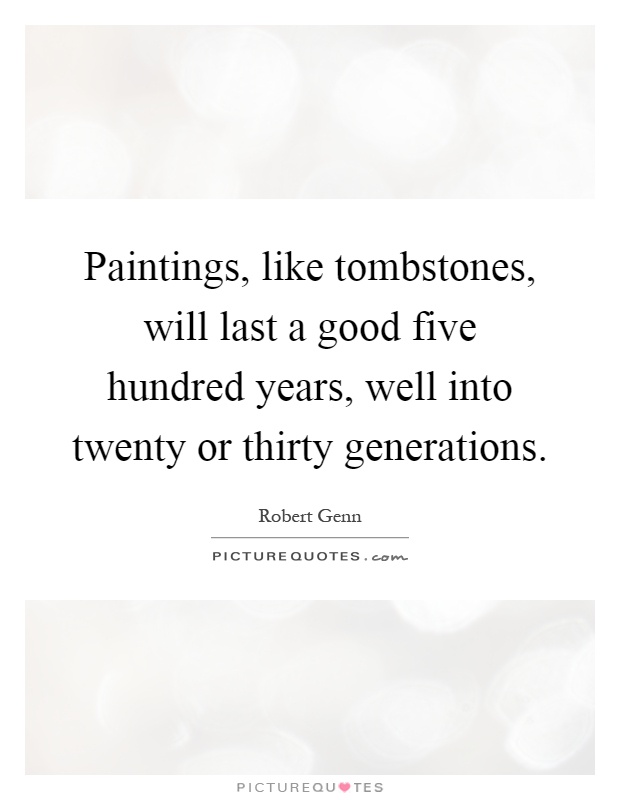 Paintings, like tombstones, will last a good five hundred years, well into twenty or thirty generations Picture Quote #1