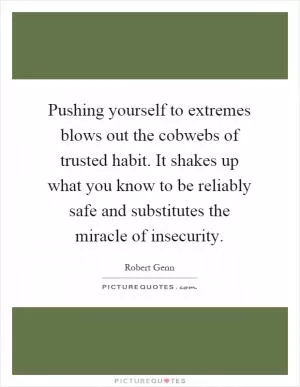 Pushing yourself to extremes blows out the cobwebs of trusted habit. It shakes up what you know to be reliably safe and substitutes the miracle of insecurity Picture Quote #1