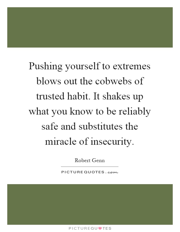 Pushing yourself to extremes blows out the cobwebs of trusted habit. It shakes up what you know to be reliably safe and substitutes the miracle of insecurity Picture Quote #1